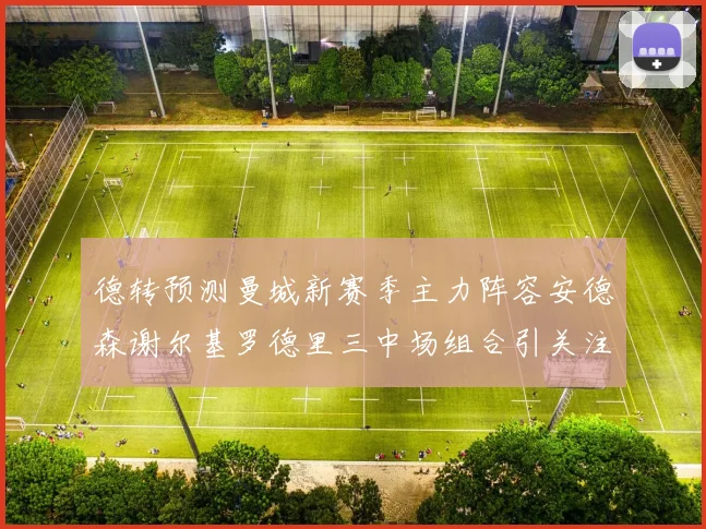 德转预测曼城新赛季主力阵容安德森谢尔基罗德里三中场组合引关注