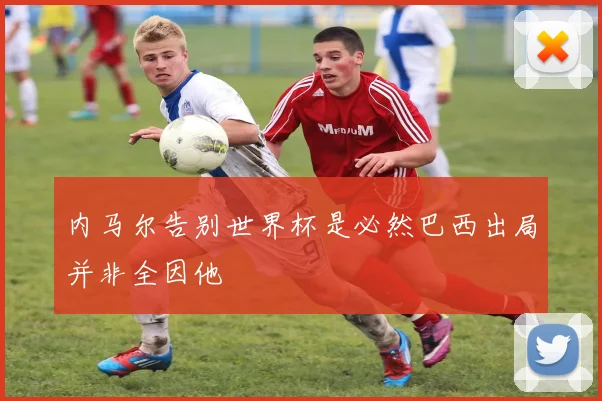 内马尔告别世界杯是必然巴西出局并非全因他