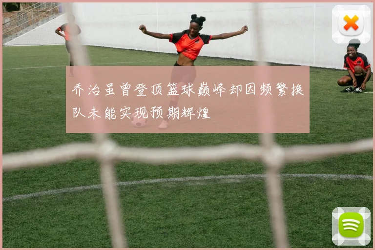 乔治虽曾登顶篮球巅峰却因频繁换队未能实现预期辉煌