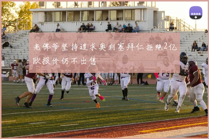 老佛爷坚持追求奥利塞拜仁拒绝2亿欧报价仍不出售
