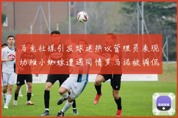 马竞社媒引发球迷热议管理员表现幼稚小蜘蛛遭遇同情罗马诺被调侃