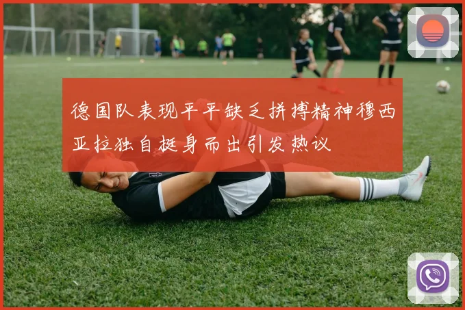 德国队表现平平缺乏拼搏精神穆西亚拉独自挺身而出引发热议