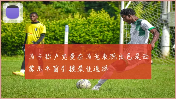 马卡称卢克曼在马竞表现出色是西蒙尼冬窗引援最佳选择