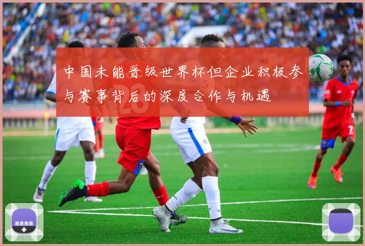 中国未能晋级世界杯但企业积极参与赛事背后的深度合作与机遇