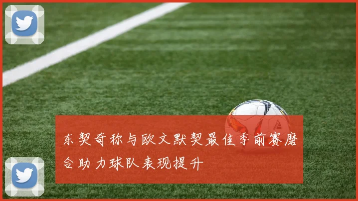 东契奇称与欧文默契最佳季前赛磨合助力球队表现提升