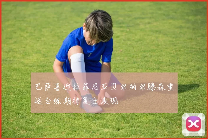 巴萨喜迎拉菲尼亚贝尔纳尔滕森重返合练期待复出表现