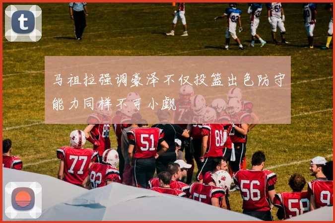 马祖拉强调豪泽不仅投篮出色防守能力同样不可小觑