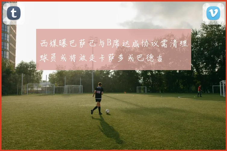 西媒曝巴萨已与B席达成协议需清理球员或将放走卡萨多或巴德吉
