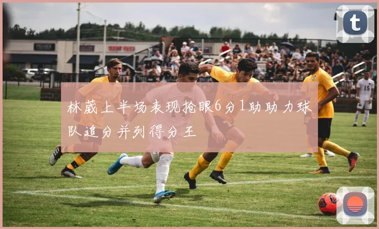 林葳上半场表现抢眼6分1助助力球队追分并列得分王