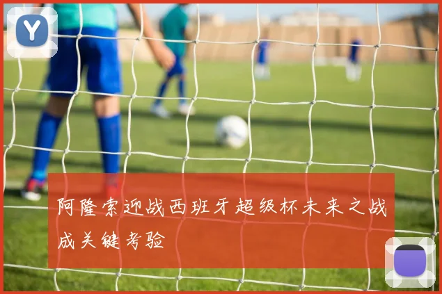 阿隆索迎战西班牙超级杯未来之战成关键考验