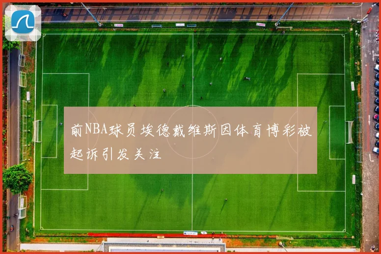 前NBA球员埃德戴维斯因体育博彩被起诉引发关注