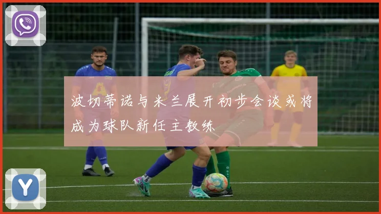 波切蒂诺与米兰展开初步会谈或将成为球队新任主教练