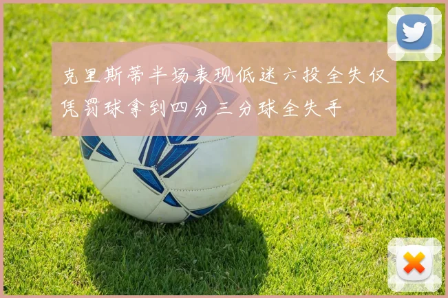 克里斯蒂半场表现低迷六投全失仅凭罚球拿到四分三分球全失手
