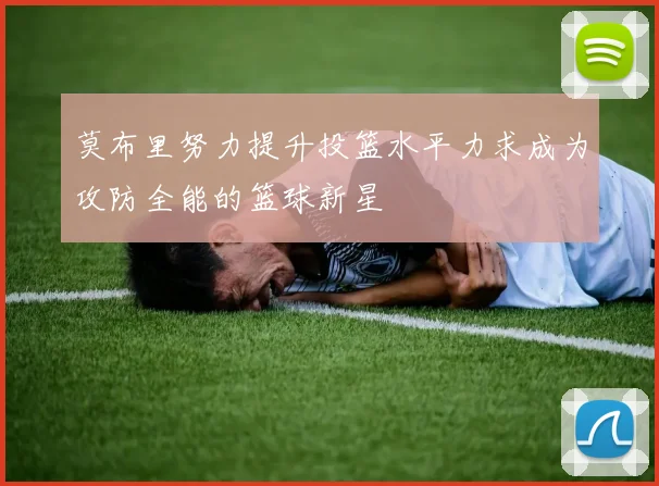 莫布里努力提升投篮水平力求成为攻防全能的篮球新星
