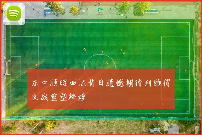 东口顺昭回忆昔日遗憾期待利雅得决战重塑辉煌