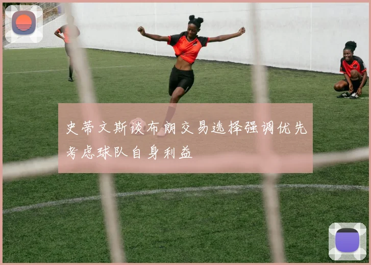 史蒂文斯谈布朗交易选择强调优先考虑球队自身利益