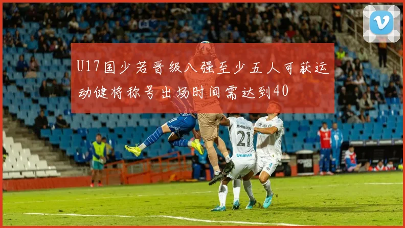 U17国少若晋级八强至少五人可获运动健将称号出场时间需达到40