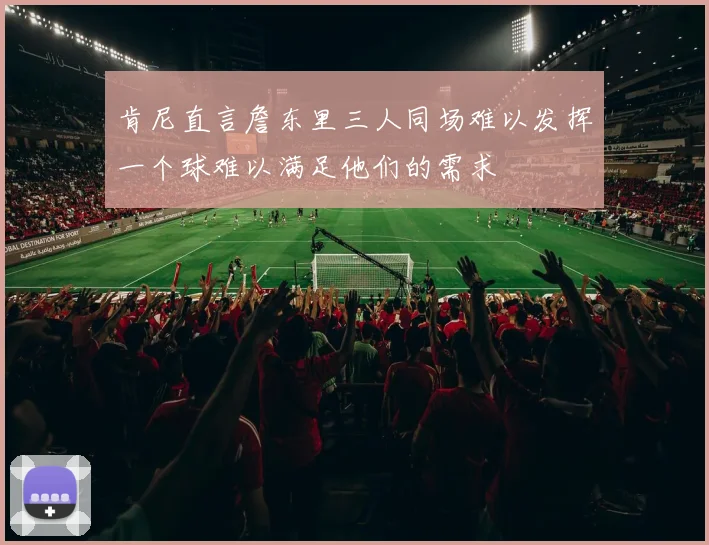 肯尼直言詹东里三人同场难以发挥一个球难以满足他们的需求