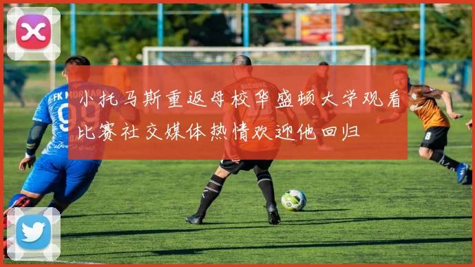 小托马斯重返母校华盛顿大学观看比赛社交媒体热情欢迎他回归