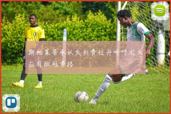 斯帕莱蒂承认失利责任并呼吁尤文应有欧冠资格