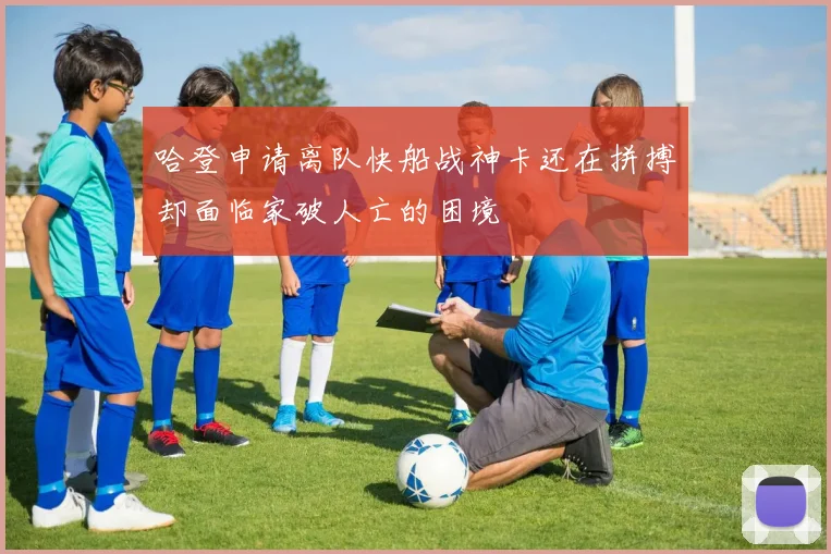 哈登申请离队快船战神卡还在拼搏却面临家破人亡的困境