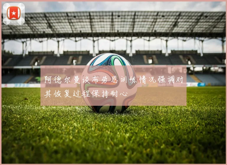 阿德尔曼谈布劳恩训练情况强调对其恢复过程保持耐心